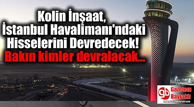 Kolin İnşaat, İstanbul Havalimanı'ndaki Hisselerini Devredecek Bakın kimler devralacak