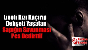 Liseli Kızı Kaçırıp Dehşeti Yaşatan Sapığın Savunması Pes Dedirtti