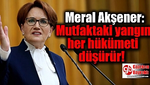 Meral Akşener: Mutfaktaki yangın her hükümeti düşürür