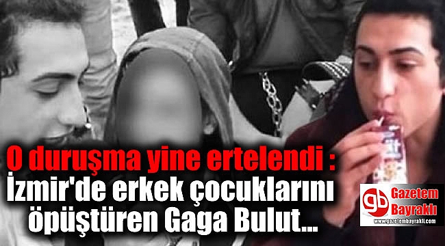 O duruşma yine ertelendi : İzmir'de erkek çocuklarını öpüştüren Gaga Bulut'la ilgili flaş gelişme