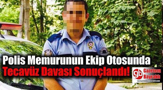 Polis Memurunun Ekip Otosunda Tecavüz Davası Sonuçlandı