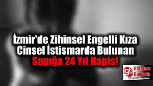 Zihinsel Engelli Kıza Cinsel İstismarda Bulunan Sanığına İndirimsiz 24 Yıl Hapis