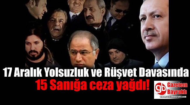 17 Aralık Yolsuzluk ve Rüşvet Davasında 15 Sanık Ağırlaştırılmış Müebbet Hapis Cezasına Çarptırıldı