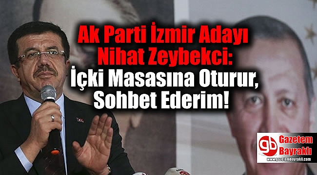 Ak Parti İzmir Adayı Nihat Zeybekci: İçki Masasına Oturur, Sohbet Ederim
