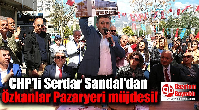 CHP'li Serdar Sandal'dan Özkanlar Pazaryeri müjdesi