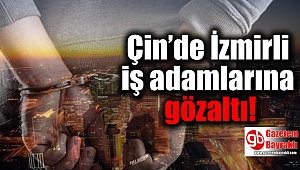 Çin’de İzmirli iş adamlarına gözaltı