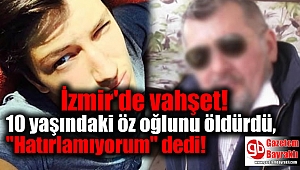 İzmir'de 10 yaşındaki öz oğlunu öldürdü, ''Hatırlamıyorum'' dedi!