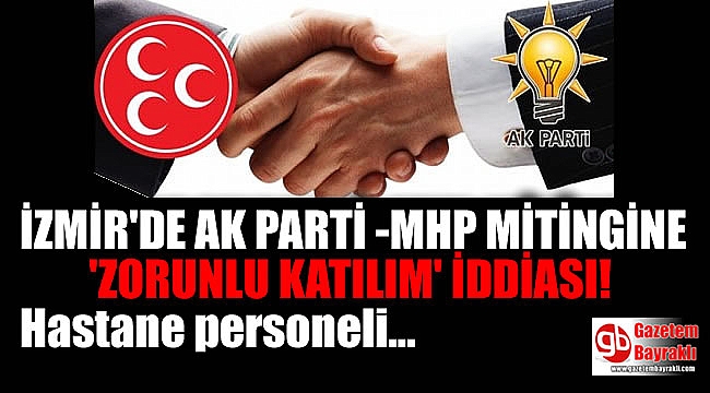 İzmir'de Ak Parti - MHP Mitingine 'Zorunlu Katılım' iddiası