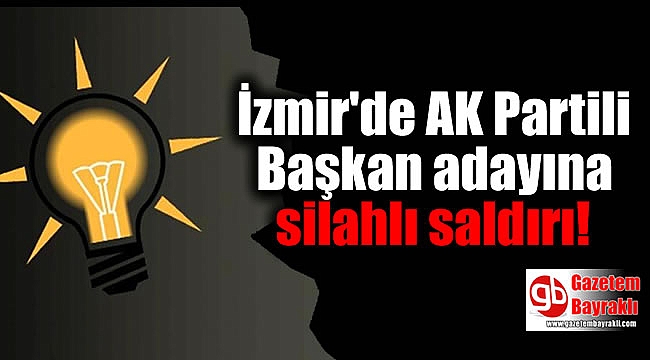 İzmir'de AK Partili Başkan adayına silahlı saldırı