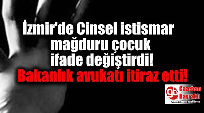 İzmir'de Cinsel istismar mağduru ifade değiştirdi, bakanlık avukatı itiraz etti