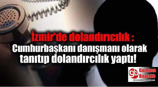 İzmir'de dolandırıcılık : Cumhurbaşkanı danışmanı olarak tanıtıp dolandırcılık yaptı