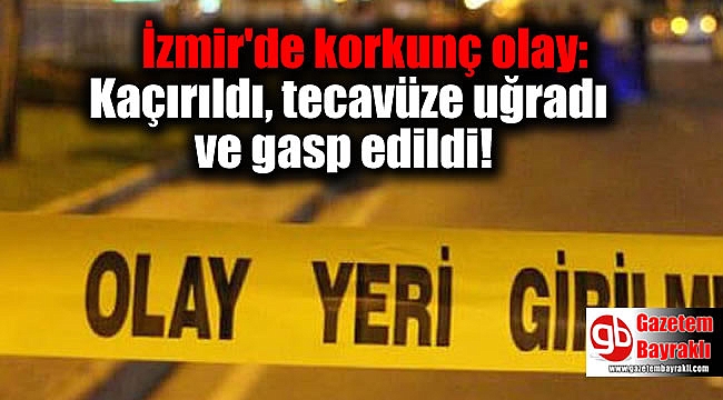 İzmir'de korkunç olay: Kaçırıldı, tecavüze uğradı ve gasp edildi