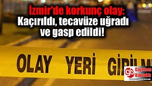 İzmir'de korkunç olay: Kaçırıldı, tecavüze uğradı ve gasp edildi