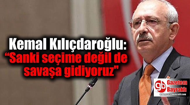 Kılıçdaroğlu: “Sanki seçime değil de savaşa gidiyoruz''