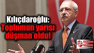 Kılıçdaroğlu: Toplumun yarısı düşman oldu