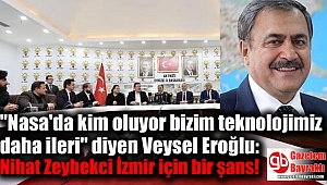 ''Nasa'da kim oluyor bizim teknolojimiz daha ileri'' diyen Veysel Eroğlu: Nihat Zeybekci İzmir için bir şans!