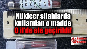 Nükleer silahlarda kullanılan o madde O il'de ele geçirildi
