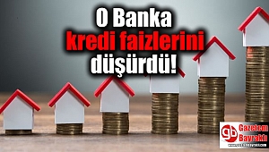 O Banka kredi faizlerini düşürdü