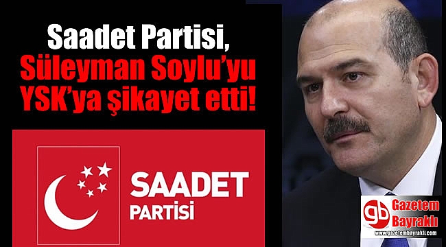 Saadet Partisi, Süleyman Soylu’yu YSK’ya şikayet etti