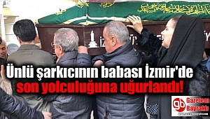 Ünlü şarkıcının babası İzmir'de son yolculuğuna uğurlandı