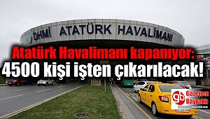 Atatürk Havalimanı kapanıyor: 4500 kişi işten çıkarılacak
