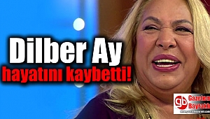 Dilber Ay hayatını kaybetti