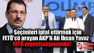 İstanbul'daki seçimleri iptal ettirmek için FETÖ'cü arayan AKP'li Yavuz FETÖ organizasyonunda