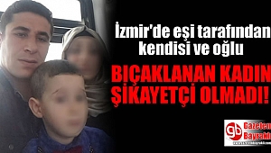 İzmir'de eşi tarafından kendi ve oğlu bıçaklanan kadın şikayetçi olmadı