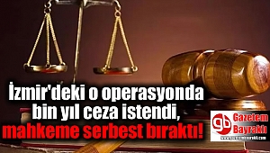 İzmir'deki o operasyonda bin yıl ceza istendi, mahkeme serbest bıraktı
