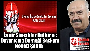 İzmir Sivaslılar Kültür ve Dayanışma Derneği Başkanı Necati Şahin'den 1 Mayıs İşçi ve Emekçiler Bayramı mesajı