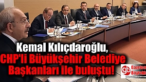 Kılıçdaroğlu, CHP'li büyükşehir belediye başkanları ile buluştu