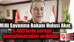 Milli Savunma Bakanı Hulusi Akar S-400'lerin nereye konuşlanacağını açıkladı