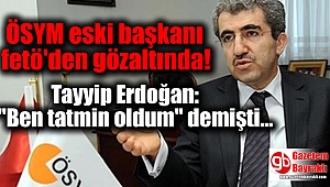 Tayyip Erdoğan: ''Ben tatmin oldum'' demişti: Eski ÖSYM başkanı FETÖ'den gözaltında