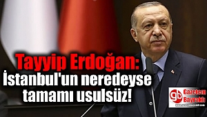 Tayyip Erdoğan: İstanbul'un neredeyse tamamı usulsüz