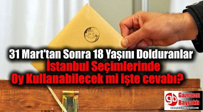 31 Mart'tan Sonra 18 Yaşını Dolduranlar İstanbul Seçimlerinde Oy Kullanabilecek mi işte cevabı
