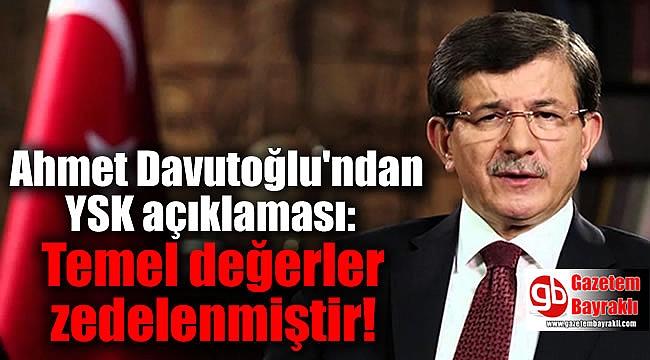 Ahmet Davutoğlu'ndan YSK açıklaması: Temel değerler zedelenmiştir