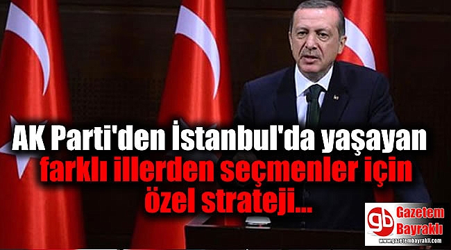 AK Parti'den İstanbul'da yaşayan farklı illerden seçmenler için özel strateji