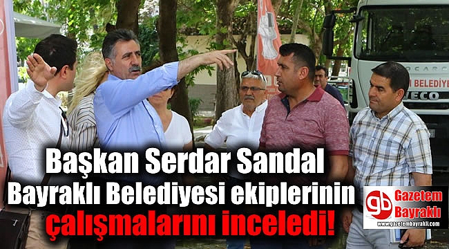 Başkan Sandal Bayraklı Belediyesi ekiplerinin çalışmalarını inceledi