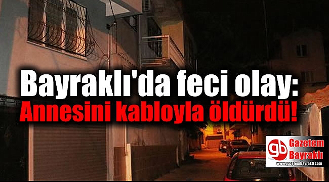 Bayraklı'da feci olay: Annesini kabloyla öldürdü