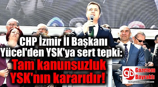 CHP İzmir İl Başkanı Yücel'den YSK'ya sert tepki: Tam kanunsuzluk YSK'nın kararıdır