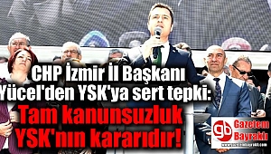 CHP İzmir İl Başkanı Yücel'den YSK'ya sert tepki: Tam kanunsuzluk YSK'nın kararıdır