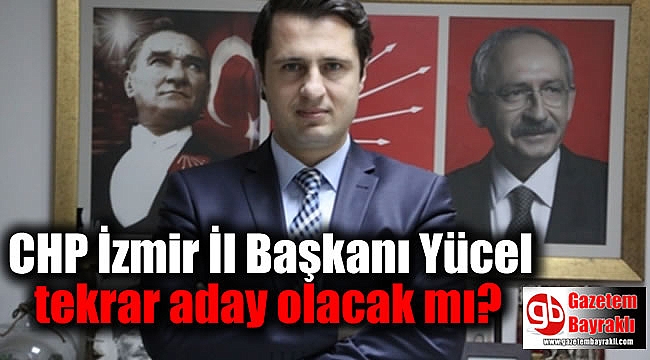CHP İzmir İl Başkanı Yücel tekrar aday olacak mı