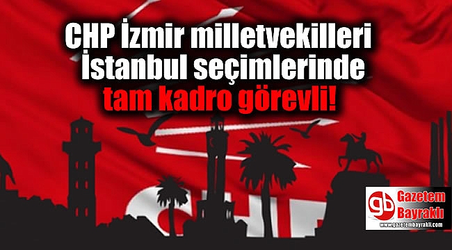 CHP İzmir milletvekilleri İstanbul seçimlerinde tam kadro görevli!