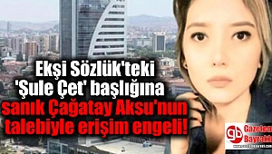 Ekşi Sözlük'teki 'Şule Çet' başlığına sanık Çağatay Aksu'nun talebiyle erişim engeli getirildi