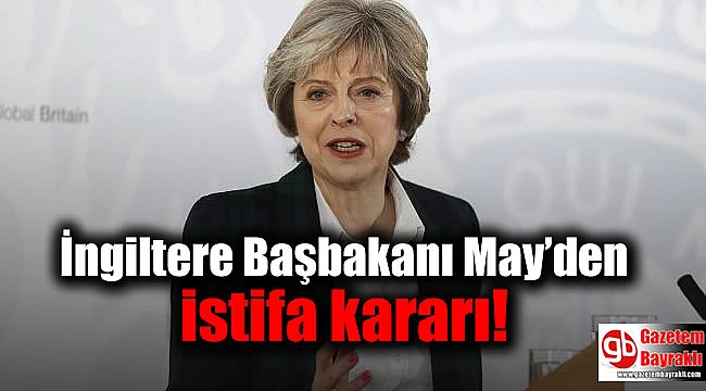 İngiltere Başbakanı May’den istifa kararı