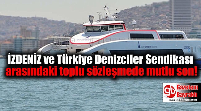 İZDENİZ ve Türkiye Denizciler Sendikası arasındaki toplu sözleşmede mutlu son
