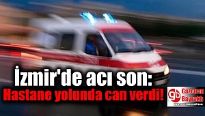 İzmir'de acı son: Hastane yolunda can verdi