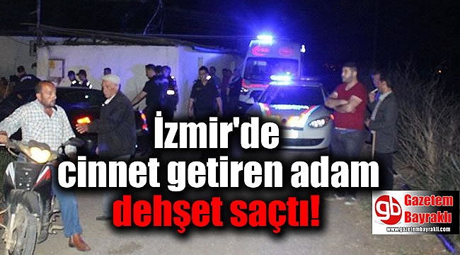İzmir'de cinnet getiren adam dehşet saçtı