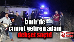 İzmir'de cinnet getiren adam dehşet saçtı