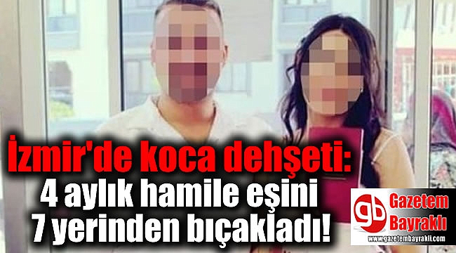 İzmir'de koca dehşeti: 4 aylık hamile eşini 7 yerinden bıçakladı